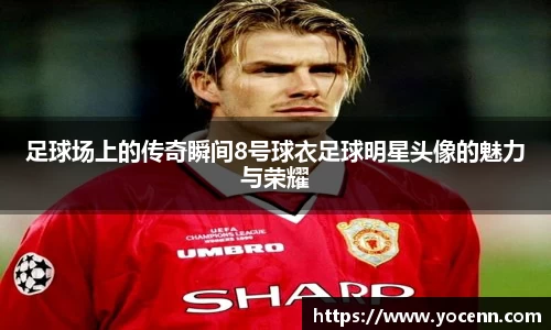 足球场上的传奇瞬间8号球衣足球明星头像的魅力与荣耀