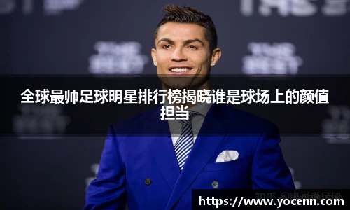 全球最帅足球明星排行榜揭晓谁是球场上的颜值担当